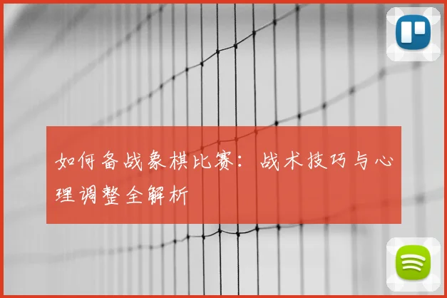 如何备战象棋比赛:战术技巧与心理调整全解析