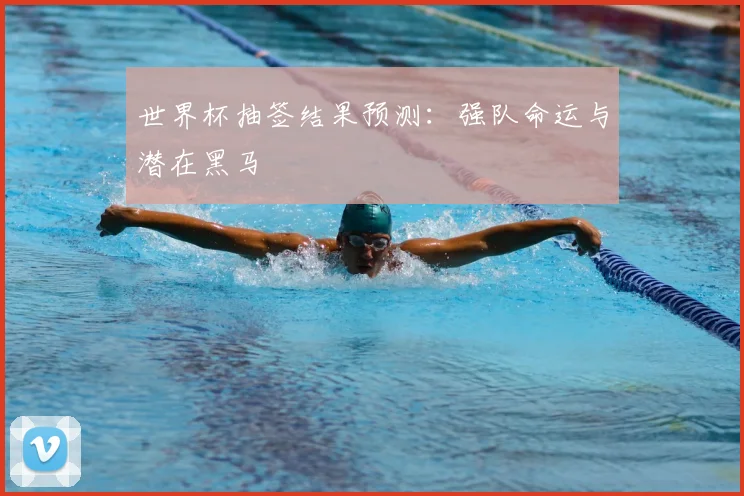 世界杯抽签结果预测：强队命运与潜在黑马