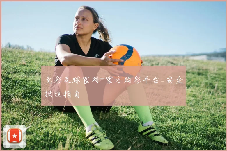 竞彩足球官网-官方购彩平台_安全投注指南
