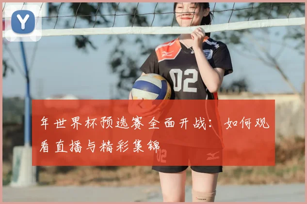 年世界杯预选赛全面开战:如何观看直播与精彩集锦