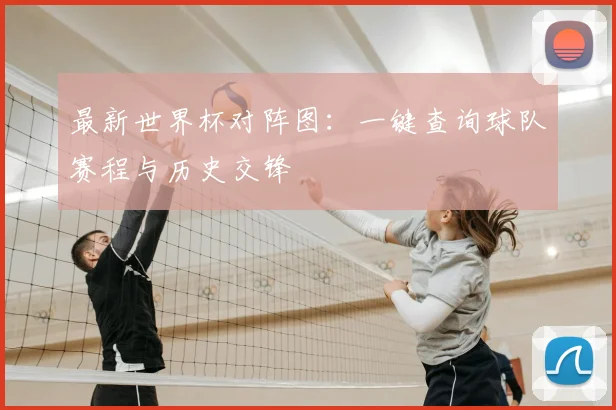 最新世界杯对阵图:一键查询球队赛程与历史交锋