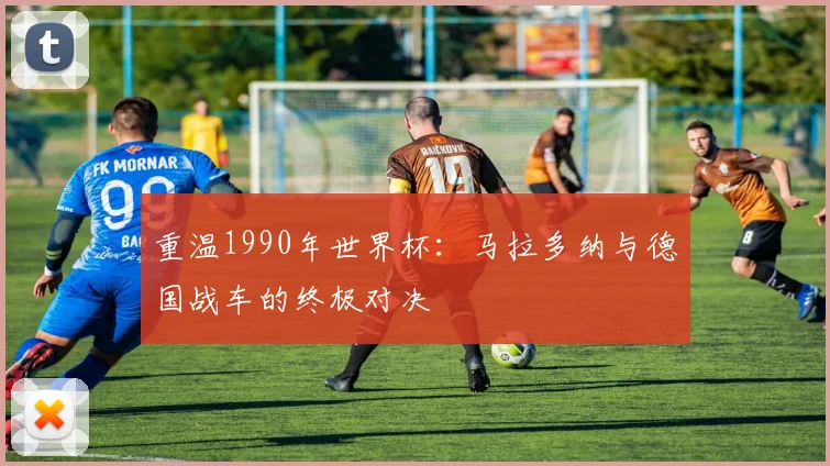 重温1990年世界杯:马拉多纳与德国战车的终极对决