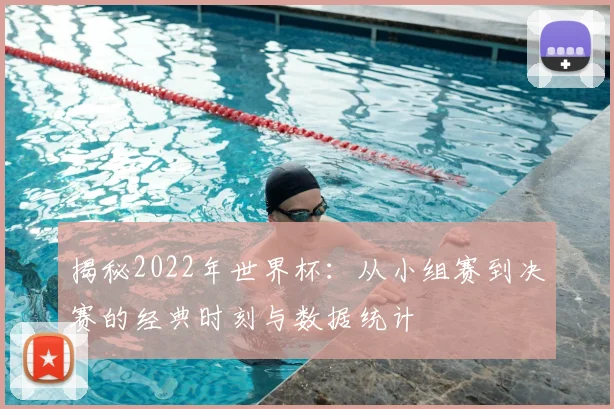 揭秘2022年世界杯：从小组赛到决赛的经典时刻与数据统计