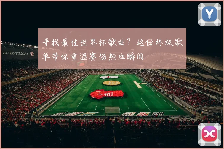 寻找最佳世界杯歌曲？这份终极歌单带你重温赛场热血瞬间
