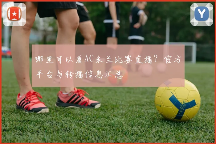 哪里可以看AC米兰比赛直播?官方平台与转播信息汇总