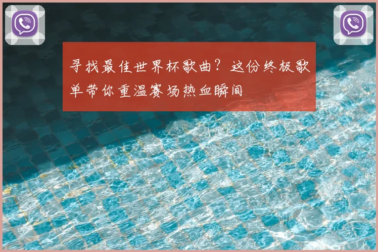 寻找最佳世界杯歌曲?这份终极歌单带你重温赛场热血瞬间