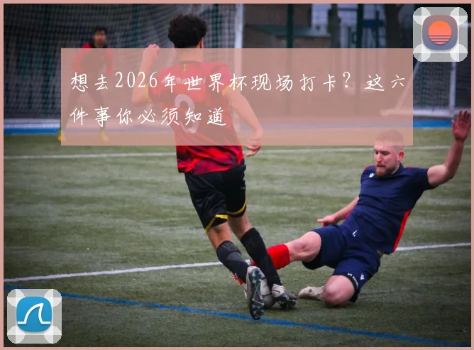 想去2026年世界杯现场打卡？这六件事你必须知道