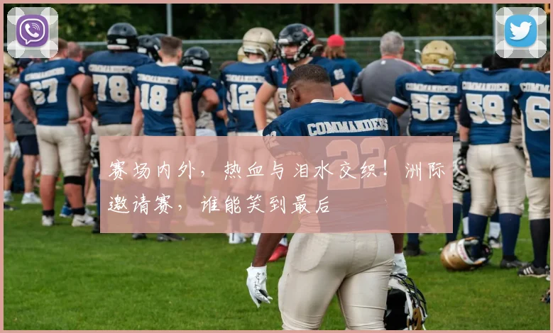 赛场内外,热血与泪水交织!洲际邀请赛,谁能笑到最后
