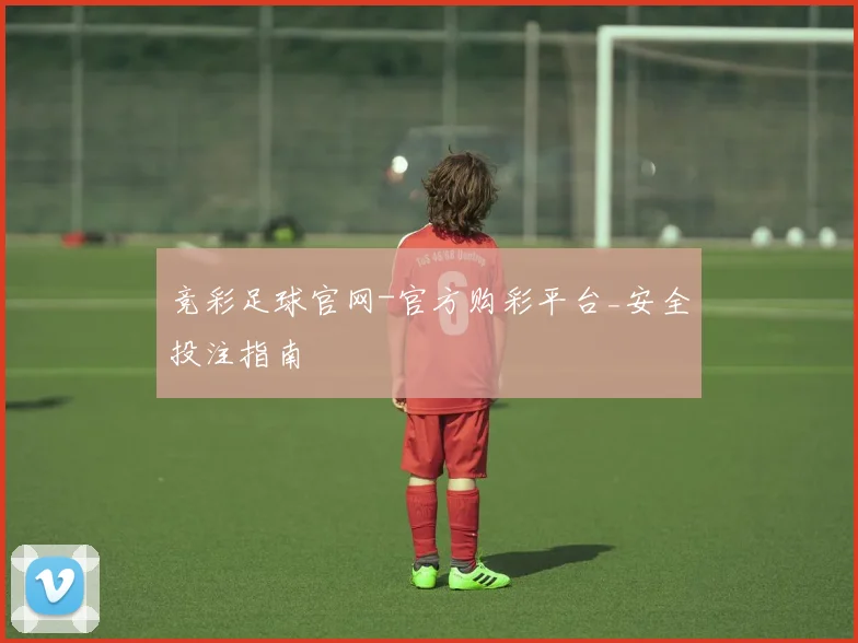 竞彩足球官网-官方购彩平台_安全投注指南