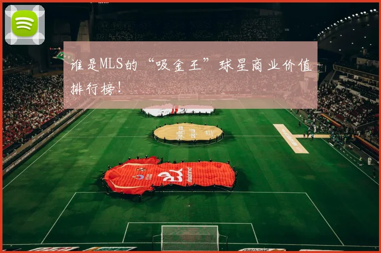 谁是MLS的“吸金王”球星商业价值排行榜!
