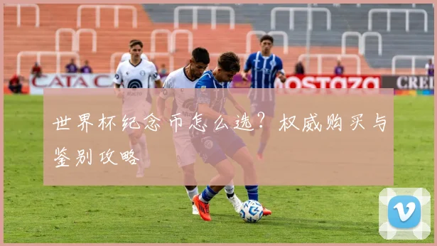 世界杯纪念币怎么选？权威购买与鉴别攻略
